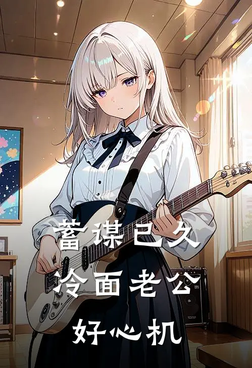 蓄谋已久，冷面老公好心机（顾寻江糖）完整版小说阅读_蓄谋已久，冷面老公好心机全文免费阅读（顾寻江糖）